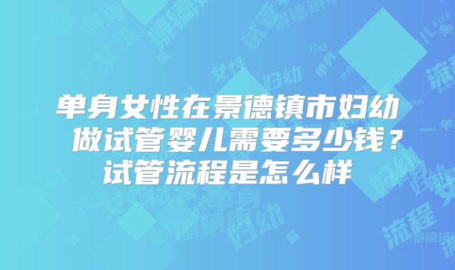 单身女性在景德镇市妇幼 做试管婴儿需要多少钱？试管流程是怎么样