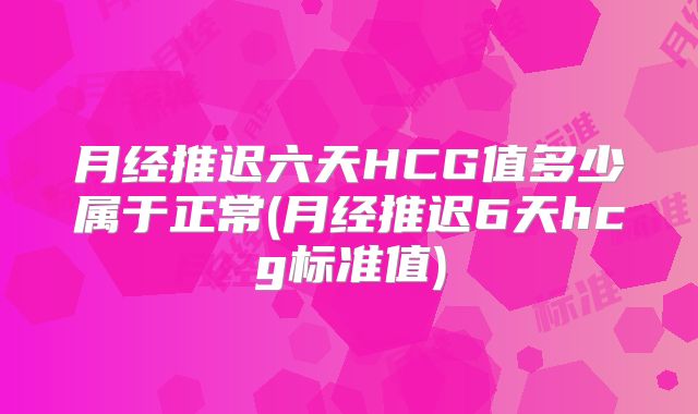 月经推迟六天HCG值多少属于正常(月经推迟6天hcg标准值)