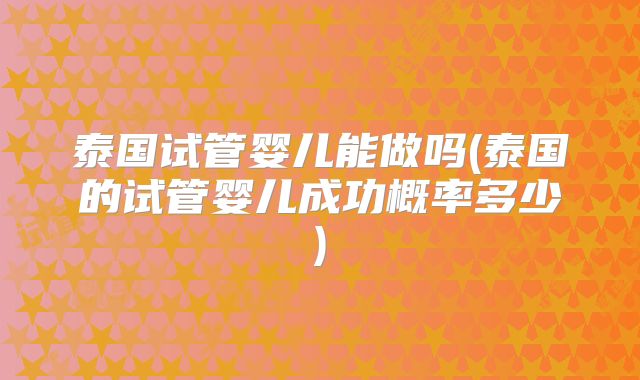 泰国试管婴儿能做吗(泰国的试管婴儿成功概率多少)