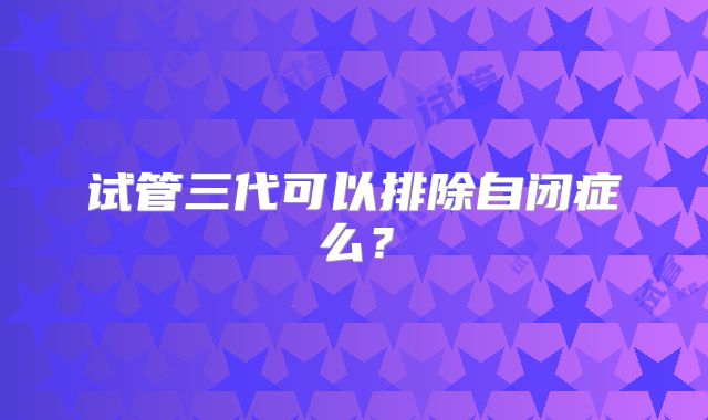 试管三代可以排除自闭症么？