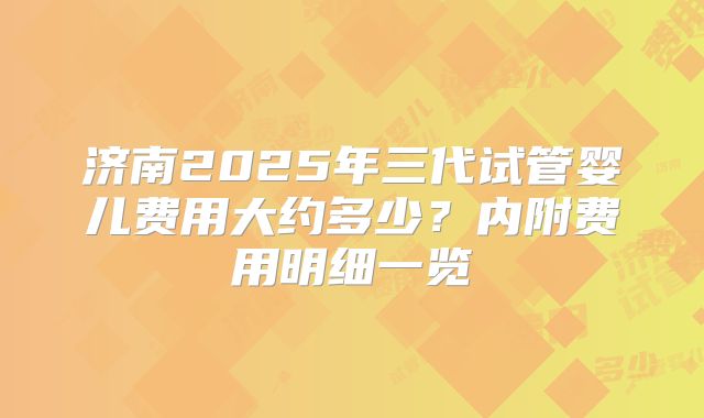济南2025年三代试管婴儿费用大约多少？内附费用明细一览