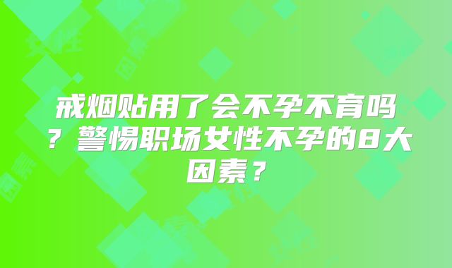 戒烟贴用了会不孕不育吗？警惕职场女性不孕的8大因素？