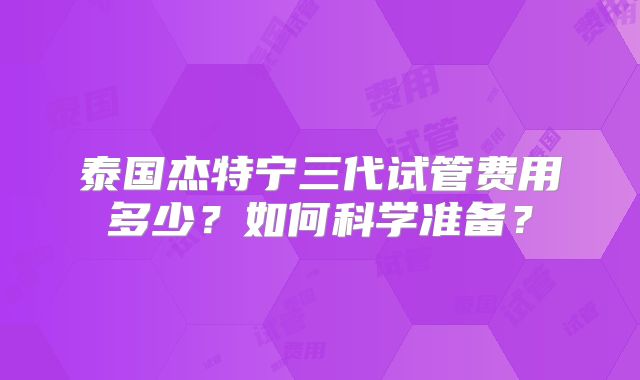 泰国杰特宁三代试管费用多少?如何科学准备?
