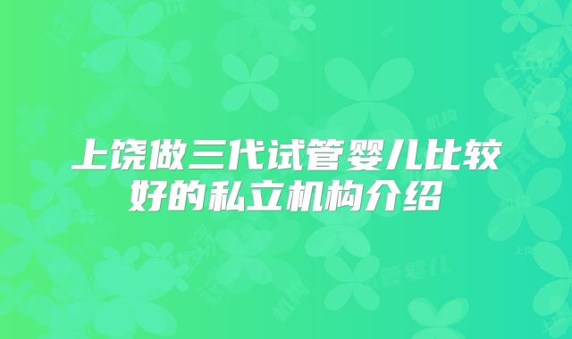 上饶做三代试管婴儿比较好的私立机构介绍