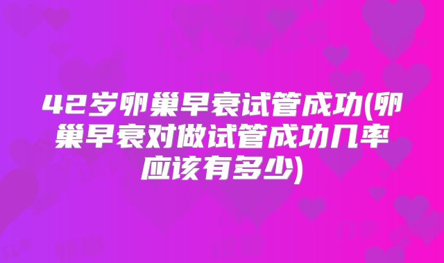42岁卵巢早衰试管成功(卵巢早衰对做试管成功几率应该有多少)