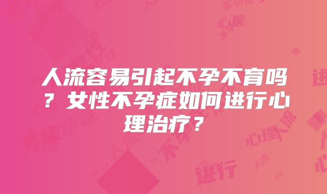 人流容易引起不孕不育吗?女性不孕症如何进行心理治疗?