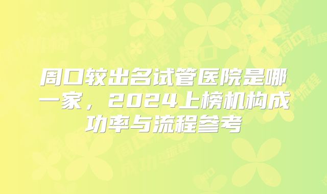 周口较出名试管医院是哪一家,2024上榜机构成功率与流程参考