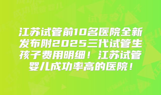 江苏试管前10名医院全新发布附2025三代试管生孩子费用明细！江苏试管婴儿成功率高的医院！