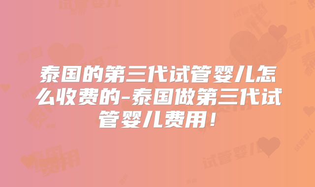 泰国的第三代试管婴儿怎么收费的-泰国做第三代试管婴儿费用！