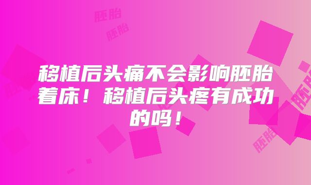 移植后头痛不会影响胚胎着床!移植后头疼有成功的吗!