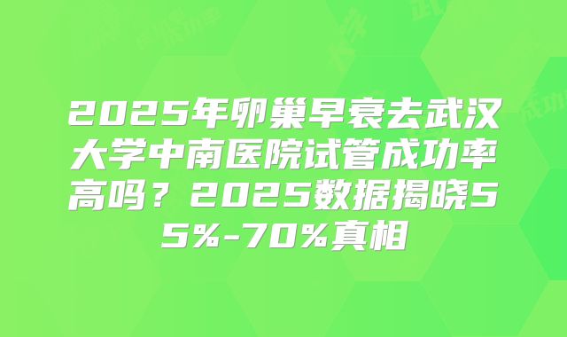 2025年卵巢早衰去武汉大学中南医院试管成功率高吗?2025数据揭晓55%-70%真相
