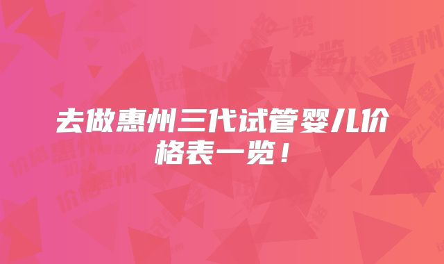 去做惠州三代试管婴儿价格表一览!