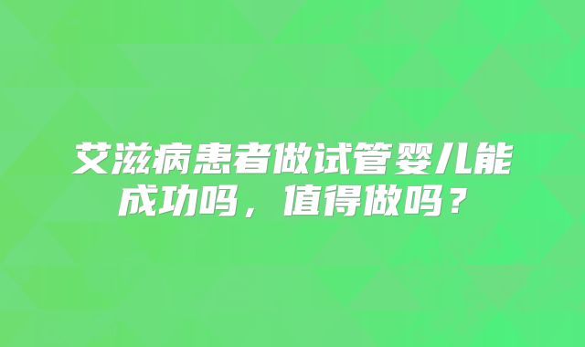 艾滋病患者做试管婴儿能成功吗,值得做吗?