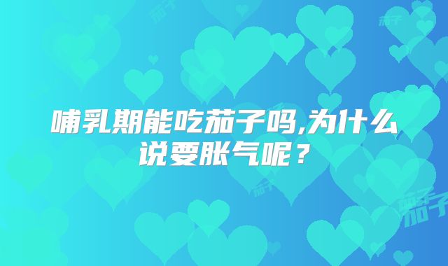 哺乳期能吃茄子吗,为什么说要胀气呢？