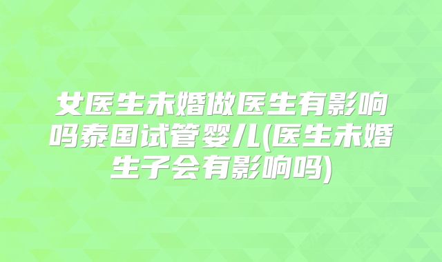 女医生未婚做医生有影响吗泰国试管婴儿(医生未婚生子会有影响吗)