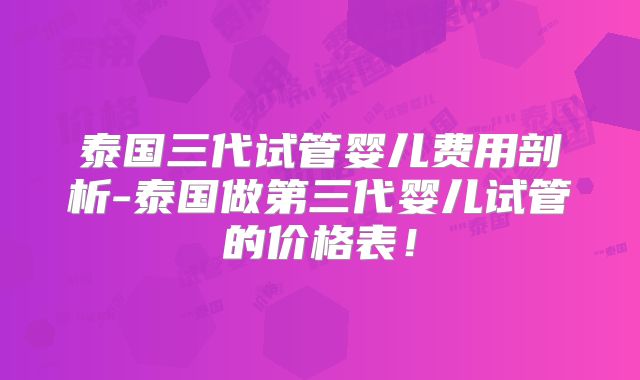 泰国三代试管婴儿费用剖析-泰国做第三代婴儿试管的价格表!