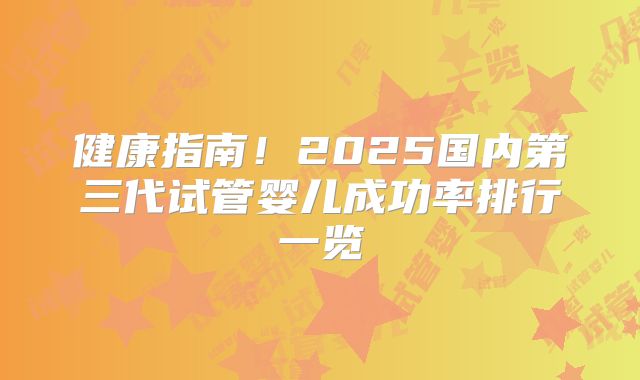 健康指南！2025国内第三代试管婴儿成功率排行一览