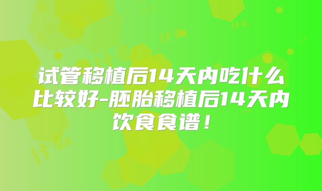 试管移植后14天内吃什么比较好-胚胎移植后14天内饮食食谱！