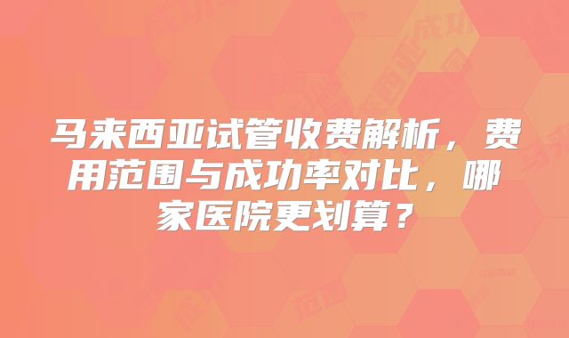 马来西亚试管收费解析，费用范围与成功率对比，哪家医院更划算？