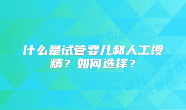 什么是试管婴儿和人工授精?如何选择?