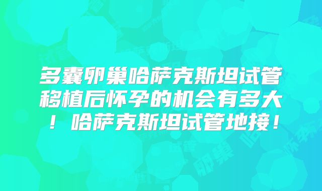 多囊卵巢哈萨克斯坦试管移植后怀孕的机会有多大！哈萨克斯坦试管地接！
