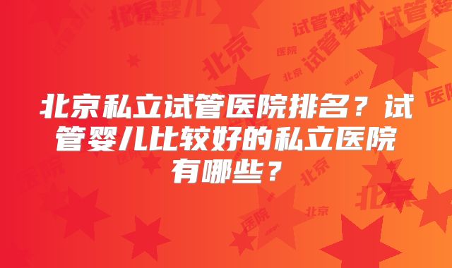 北京私立试管医院排名?试管婴儿比较好的私立医院有哪些?