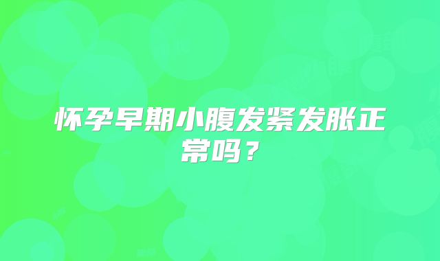 怀孕早期小腹发紧发胀正常吗?