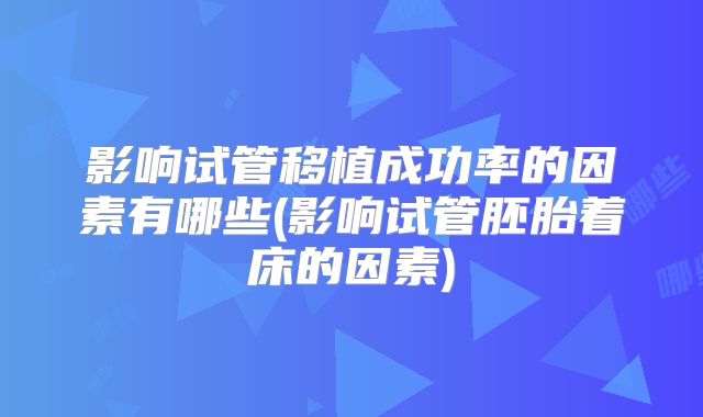 影响试管移植成功率的因素有哪些(影响试管胚胎着床的因素)