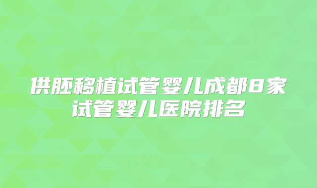 供胚移植试管婴儿成都8家试管婴儿医院排名