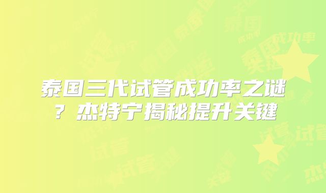 泰国三代试管成功率之谜？杰特宁揭秘提升关键