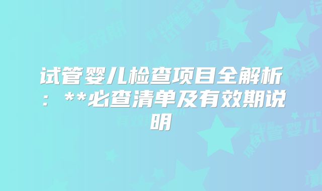 试管婴儿检查项目全解析：**必查清单及有效期说明