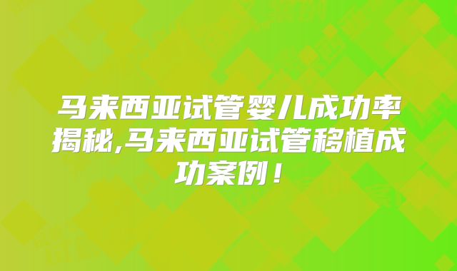 马来西亚试管婴儿成功率揭秘,马来西亚试管移植成功案例！