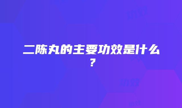 二陈丸的主要功效是什么?