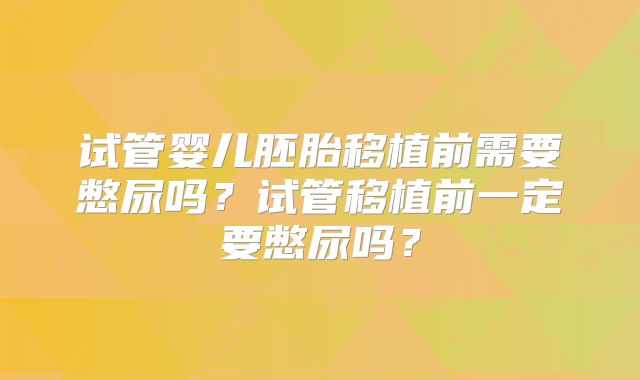 试管婴儿胚胎移植前需要憋尿吗？试管移植前一定要憋尿吗？