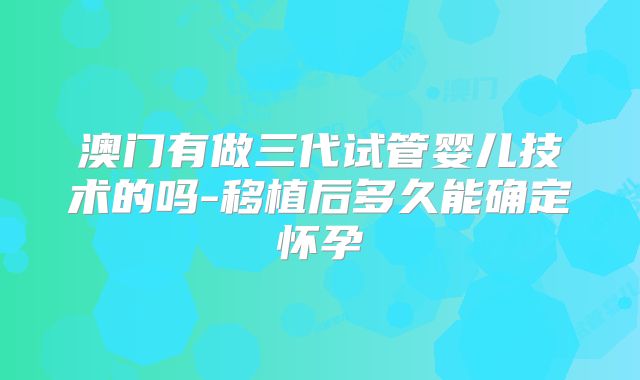 澳门有做三代试管婴儿技术的吗-移植后多久能确定怀孕