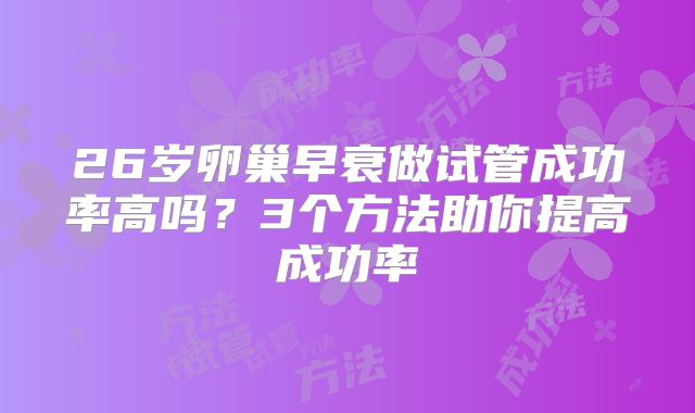 26岁卵巢早衰做试管成功率高吗?3个方法助你提高成功率
