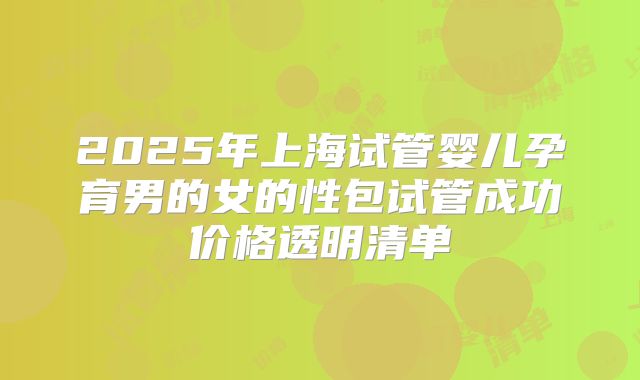 2025年上海试管婴儿孕育男的女的性包试管成功价格透明清单