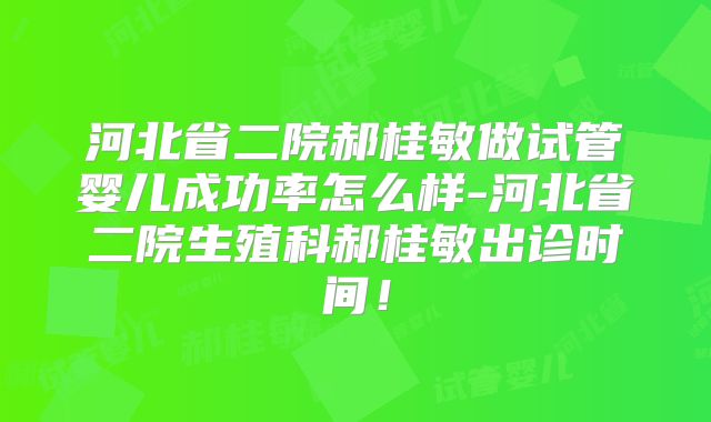 河北省二院郝桂敏做试管婴儿成功率怎么样-河北省二院生殖科郝桂敏出诊时间！