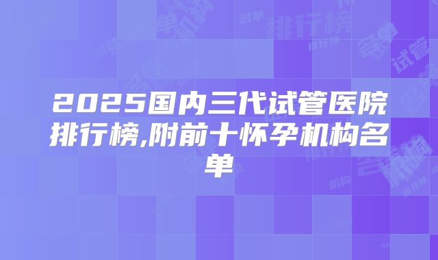 2025国内三代试管医院排行榜,附前十怀孕机构名单