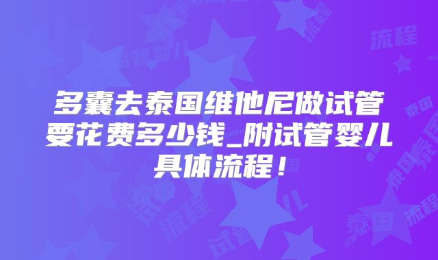 多囊去泰国维他尼做试管要花费多少钱_附试管婴儿具体流程!