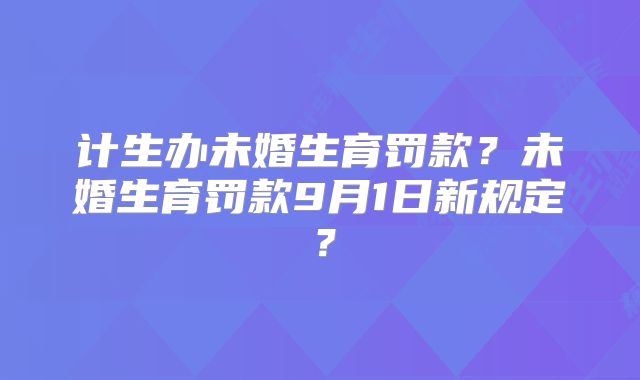 计生办未婚生育罚款?未婚生育罚款9月1日新规定?