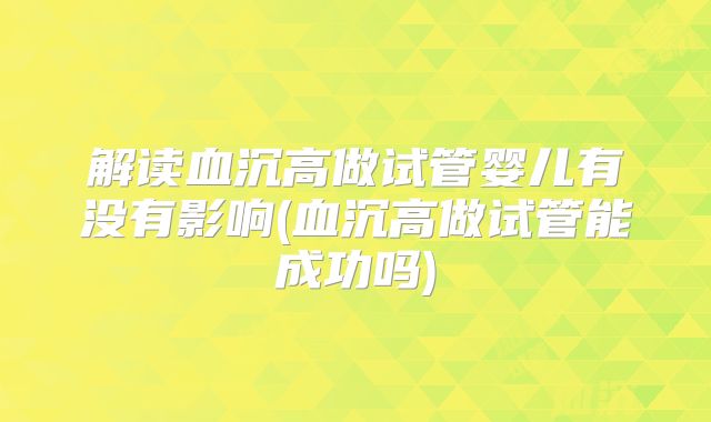 解读血沉高做试管婴儿有没有影响(血沉高做试管能成功吗)