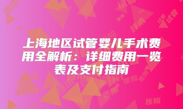 上海地区试管婴儿手术费用全解析：详细费用一览表及支付指南