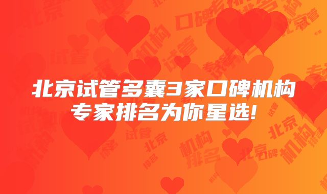 北京试管多囊3家口碑机构专家排名为你星选!