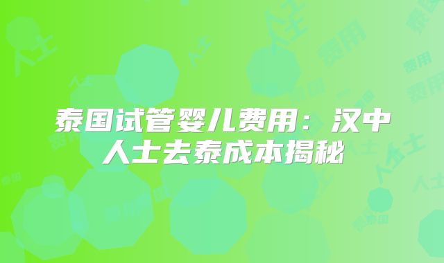泰国试管婴儿费用：汉中人士去泰成本揭秘