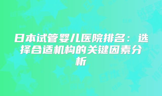 日本试管婴儿医院排名：选择合适机构的关键因素分析