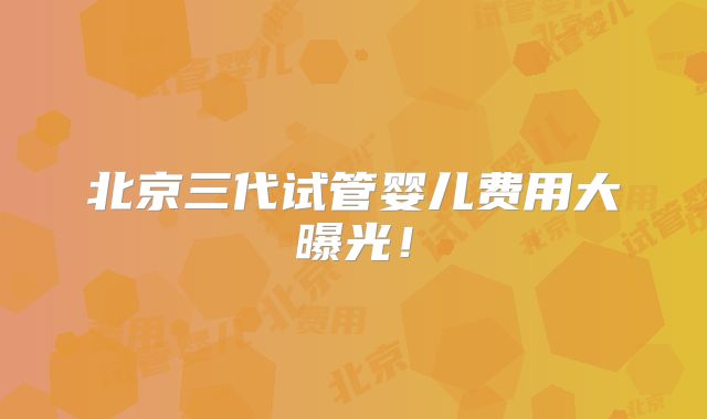 北京三代试管婴儿费用大曝光！