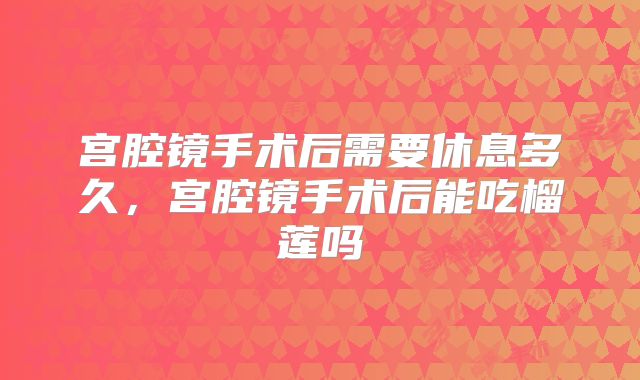 宫腔镜手术后需要休息多久，宫腔镜手术后能吃榴莲吗