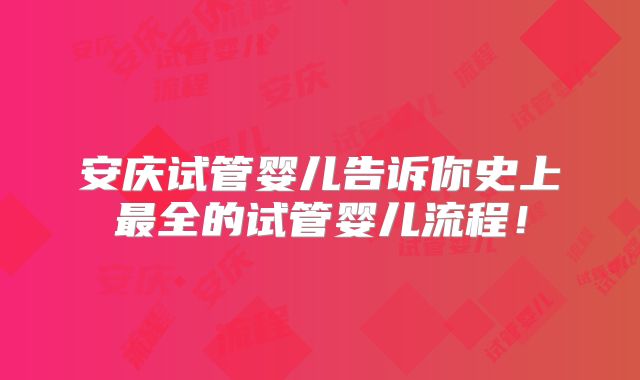 安庆试管婴儿告诉你史上最全的试管婴儿流程！