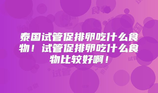 泰国试管促排卵吃什么食物！试管促排卵吃什么食物比较好啊！